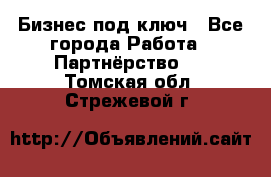 Бизнес под ключ - Все города Работа » Партнёрство   . Томская обл.,Стрежевой г.